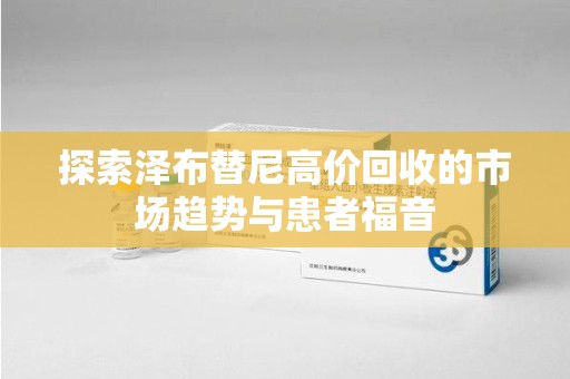 长沙探索泽布替尼高价回收的市场趋势与患者福音