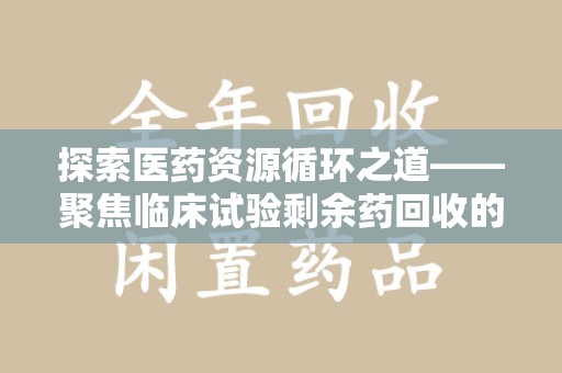 长沙探索医药资源循环之道——聚焦临床试验剩余药回收的重要性与实践