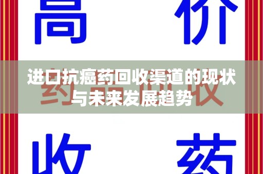 长沙进口抗癌药回收渠道的现状与未来发展趋势
