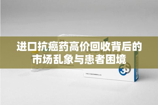 长沙进口抗癌药高价回收背后的市场乱象与患者困境