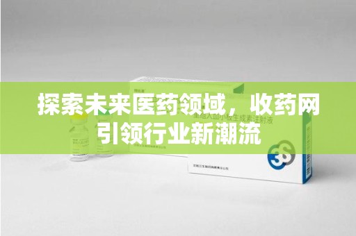 长沙探索未来医药领域，收药网引领行业新潮流
