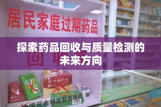 长沙探索药品回收与质量检测的未来方向