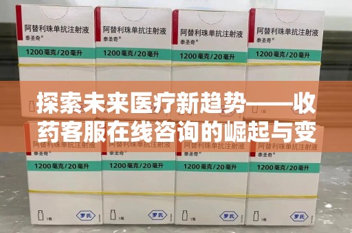 长沙探索未来医疗新趋势——收药客服在线咨询的崛起与变革