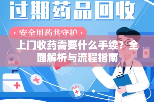 长沙上门收药需要什么手续？全面解析与流程指南