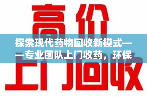 长沙探索现代药物回收新模式——专业团队上门收药，环保与健康的双赢选择