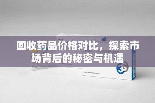 长沙回收药品价格对比，探索市场背后的秘密与机遇