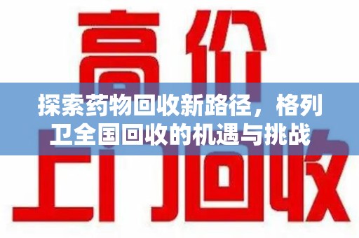 长沙探索药物回收新路径，格列卫全国回收的机遇与挑战