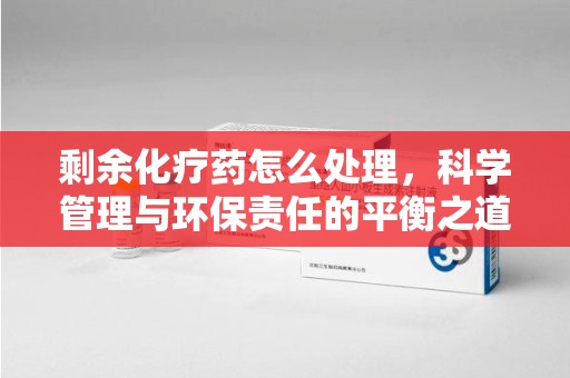 长沙剩余化疗药怎么处理，科学管理与环保责任的平衡之道