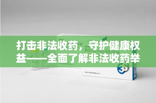 长沙打击非法收药，守护健康权益——全面了解非法收药举报渠道