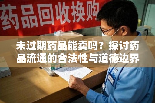 长沙未过期药品能卖吗？探讨药品流通的合法性与道德边界