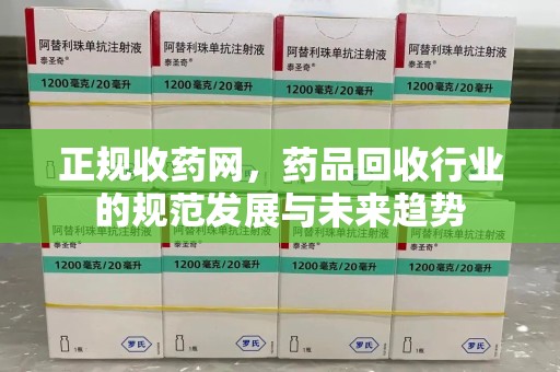 长沙正规收药网，药品回收行业的规范发展与未来趋势