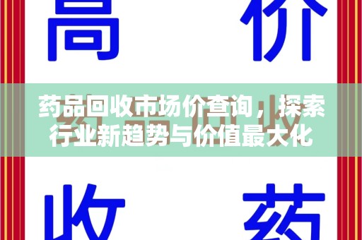 长沙药品回收市场价查询，探索行业新趋势与价值最大化