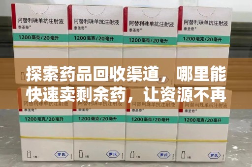 长沙探索药品回收渠道，哪里能快速卖剩余药，让资源不再浪费