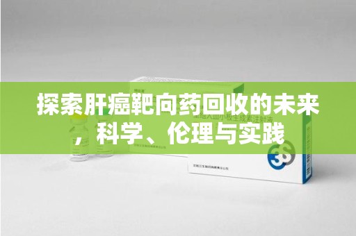 长沙探索肝癌靶向药回收的未来，科学、伦理与实践