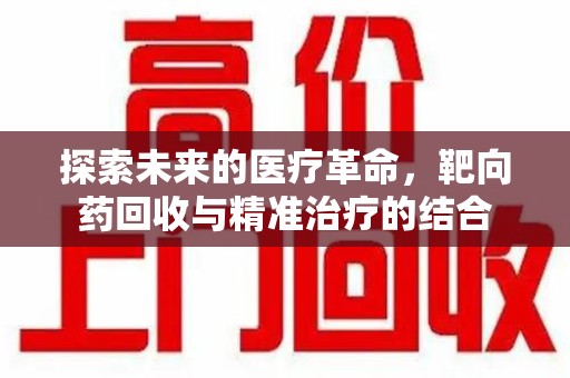 长沙探索未来的医疗革命，靶向药回收与精准治疗的结合