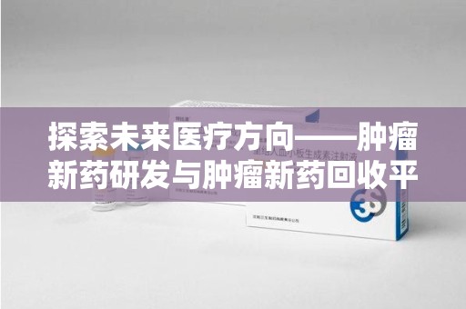 长沙探索未来医疗方向——肿瘤新药研发与肿瘤新药回收平台的崛起