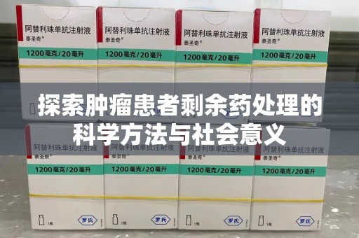 长沙探索肿瘤患者剩余药处理的科学方法与社会意义