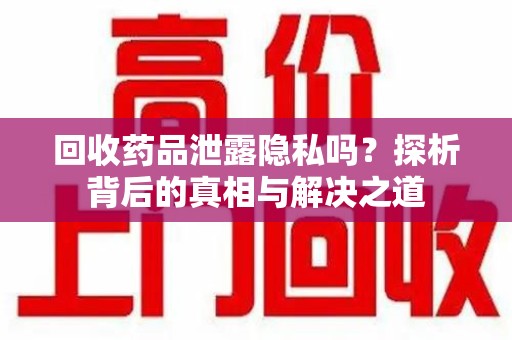 长沙回收药品泄露隐私吗？探析背后的真相与解决之道