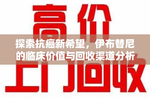 长沙探索抗癌新希望，伊布替尼的临床价值与回收渠道分析
