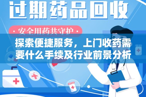 长沙探索便捷服务，上门收药需要什么手续及行业前景分析