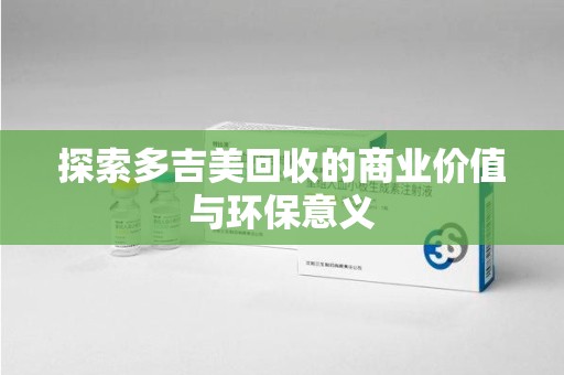 长沙探索多吉美回收的商业价值与环保意义