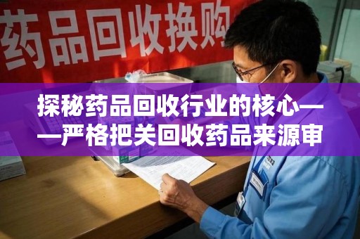 长沙探秘药品回收行业的核心——严格把关回收药品来源审核