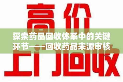 长沙探索药品回收体系中的关键环节——回收药品来源审核的重要性