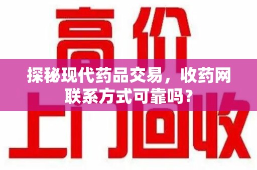 长沙探秘现代药品交易，收药网联系方式可靠吗？