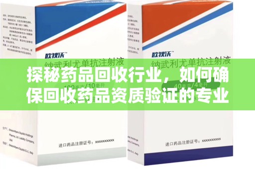 长沙探秘药品回收行业，如何确保回收药品资质验证的专业性与规范性