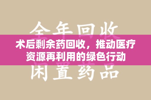 长沙术后剩余药回收，推动医疗资源再利用的绿色行动