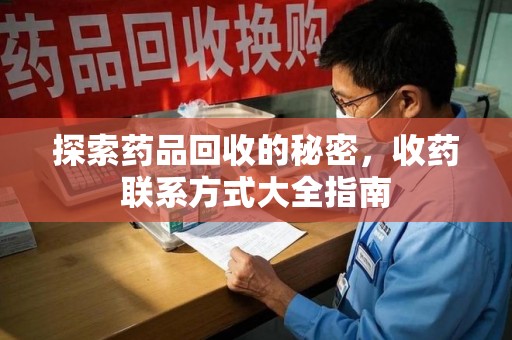 长沙探索药品回收的秘密，收药联系方式大全指南