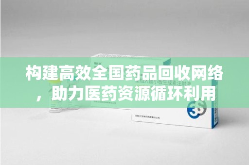 长沙构建高效全国药品回收网络，助力医药资源循环利用