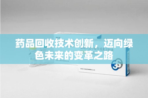 长沙药品回收技术创新，迈向绿色未来的变革之路