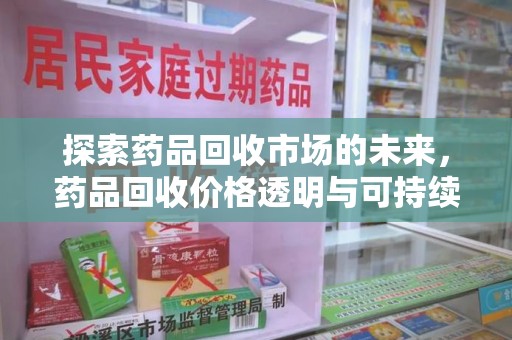 长沙探索药品回收市场的未来，药品回收价格透明与可持续发展