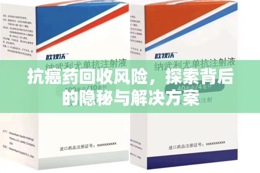 长沙抗癌药回收风险，探索背后的隐秘与解决方案