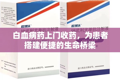 长沙白血病药上门收药，为患者搭建便捷的生命桥梁