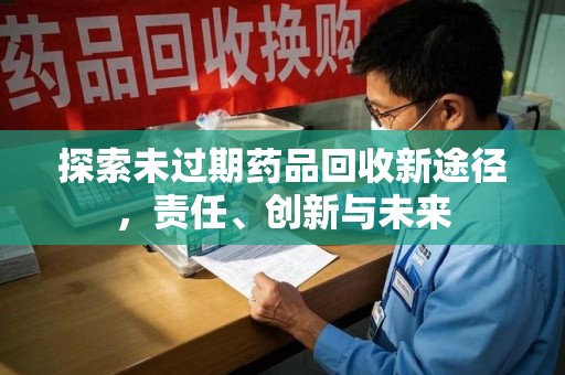 长沙探索未过期药品回收新途径，责任、创新与未来