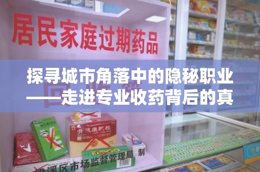 长沙探寻城市角落中的隐秘职业——走进专业收药背后的真相