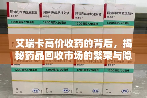 长沙艾瑞卡高价收药的背后，揭秘药品回收市场的繁荣与隐忧