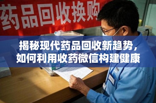 长沙揭秘现代药品回收新趋势，如何利用收药微信构建健康生态