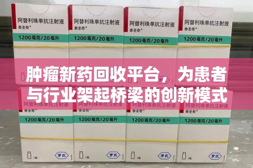 长沙肿瘤新药回收平台，为患者与行业架起桥梁的创新模式