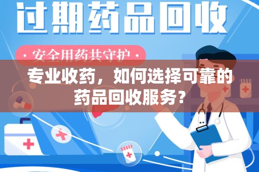 长沙专业收药，如何选择可靠的药品回收服务？