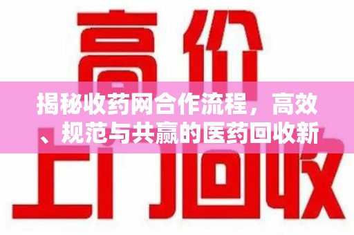 长沙揭秘收药网合作流程，高效、规范与共赢的医药回收新模式