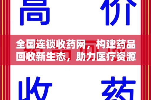 长沙全国连锁收药网，构建药品回收新生态，助力医疗资源优化