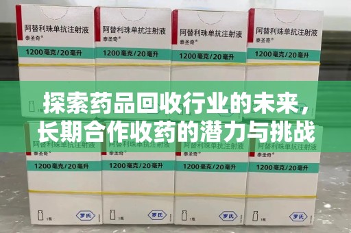 长沙探索药品回收行业的未来，长期合作收药的潜力与挑战