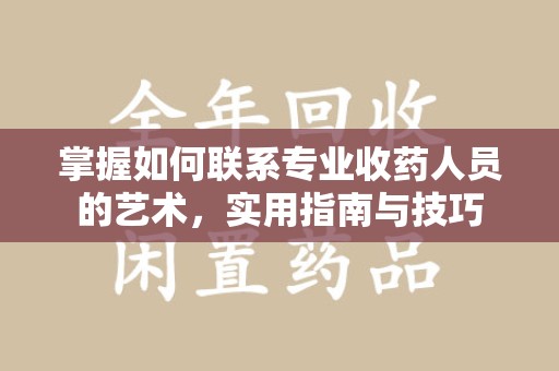 长沙掌握如何联系专业收药人员的艺术，实用指南与技巧