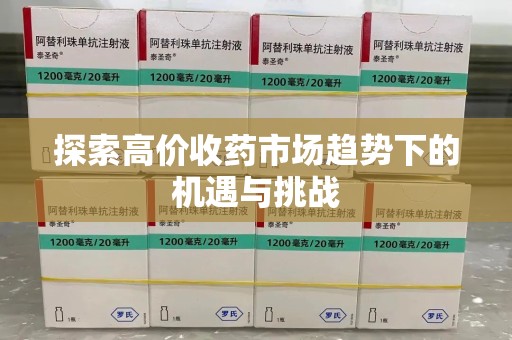 长沙探索高价收药市场趋势下的机遇与挑战