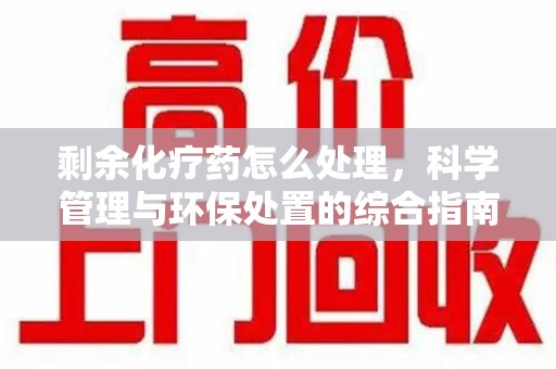 长沙剩余化疗药怎么处理，科学管理与环保处置的综合指南