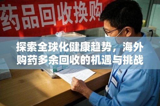 长沙探索全球化健康趋势，海外购药多余回收的机遇与挑战