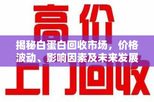长沙揭秘白蛋白回收市场，价格波动、影响因素及未来发展